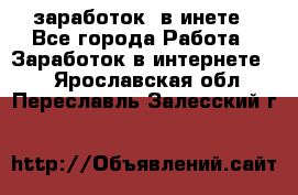  заработок  в инете - Все города Работа » Заработок в интернете   . Ярославская обл.,Переславль-Залесский г.